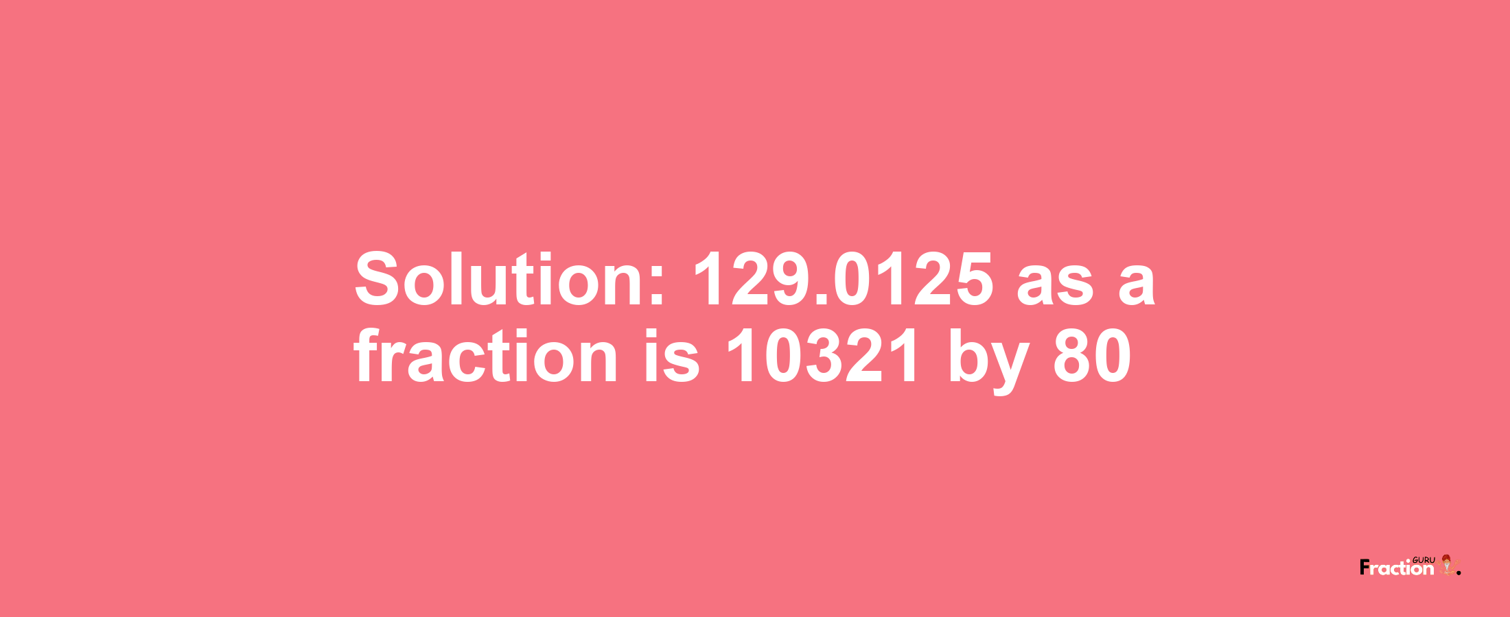 Solution:129.0125 as a fraction is 10321/80